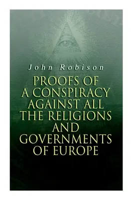 Preuves d'une conspiration contre toutes les religions et tous les gouvernements d'Europe : Les preuves d'une conspiration contre toutes les religions et tous les gouvernements d'Europe, menée dans les réunions secrètes des francs-maçons, des Illuminati et des lecteurs S - Proofs of a Conspiracy against all the Religions and Governments of Europe: Carried on in the Secret Meetings of Free-Masons, Illuminati and Reading S