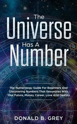 L'univers a un numéro : Le guide de la numérologie pour les débutants et la découverte des nombres qui résonnent avec votre avenir, votre argent, votre carrière, votre amour et votre vie. - The Universe Has A Number: The Numerology Guide For Beginners And Discovering Numbers That Resonates With Your Future, Money, Career, Love And De