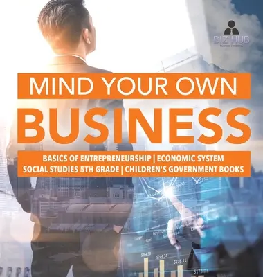 L'esprit d'entreprise - Les bases de l'entrepreneuriat - Le système économique - Études sociales de 5e année - Livres pour enfants sur le gouvernement - Mind Your Own Business - Basics of Entrepreneurship - Economic System - Social Studies 5th Grade - Children's Government Books