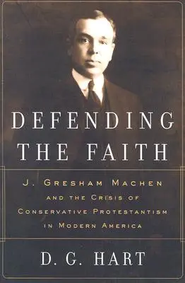 Défendre la foi : J. Gresham Machen et la crise du protestantisme conservateur dans l'Amérique moderne - Defending the Faith: J. Gresham Machen and the Crisis of Conservative Protestantism in Modern America