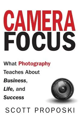 Camera Focus : Ce que la photographie nous apprend sur les affaires, la vie et le succès - Camera Focus: What Photography Teaches About Business, Life, and Success