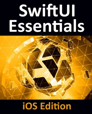 Essentiels SwiftUI - Édition iOS : Apprendre à développer des applications iOS en utilisant SwiftUI, Swift 5 et Xcode 11 - SwiftUI Essentials - iOS Edition: Learn to Develop iOS Apps Using SwiftUI, Swift 5 and Xcode 11