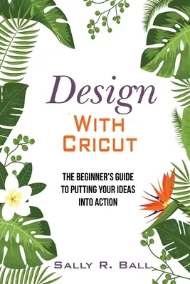 Design avec Cricut : Le guide du débutant pour mettre vos idées en action - Design With Cricut: The Beginner's Guide To Putting Your Ideas Into Action