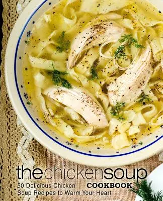 Le livre de cuisine de la soupe au poulet : 50 délicieuses recettes de soupes au poulet pour réchauffer votre cœur - The Chicken Soup Cookbook: 50 Delicious Chicken Soup Recipes to Warm Your Heart