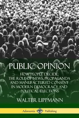 L'opinion publique : Comment les gens décident ; Le rôle des nouvelles, de la propagande et du consentement fabriqué dans la démocratie moderne et les élections politiques - Public Opinion: How People Decide; The Role of News, Propaganda and Manufactured Consent in Modern Democracy and Political Elections