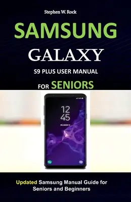 Manuel d'utilisation du Samsung Galaxy S9 Plus pour les seniors : Guide manuel Samsung mis à jour pour les séniors et les débutants. - Samsung Galaxy S9 Plus User Manual for Seniors: Updated Samsung Manual Guide for Seniors and Beginners