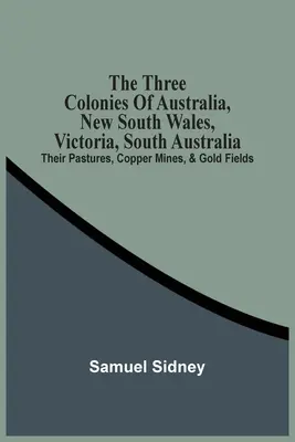 Les trois colonies d'Australie, la Nouvelle-Galles du Sud, le Victoria, l'Australie-Méridionale : Leurs pâturages, leurs mines de cuivre et leurs champs d'or - The Three Colonies Of Australia, New South Wales, Victoria, South Australia: Their Pastures, Copper Mines, & Gold Fields