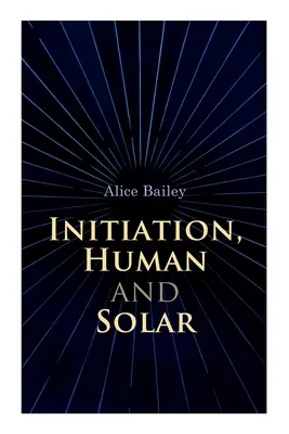 Initiation, humaine et solaire : Un traité de théosophie et d'ésotérisme - Initiation, Human and Solar: A Treatise on Theosophy and Esotericism