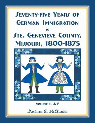 Soixante-quinze ans d'immigration allemande dans le comté de Sainte-Geneviève, Missouri : 1800-1875, Volume 1, A-E - Seventy-Five Years of German Immigration to Ste. Genevieve County, Missouri: 1800-1875, Volume 1, A-E