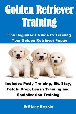 Golden Retriever Training : Le guide du débutant pour dresser votre chiot Golden Retriever : Comprend l'apprentissage de la propreté, de l'assis, du reste, de l'aller chercher, du lâcher, de la laisse, etc. - Golden Retriever Training: The Beginner's Guide to Training Your Golden Retriever Puppy: Includes Potty Training, Sit, Stay, Fetch, Drop, Leash T