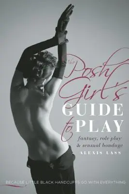 Le guide du jeu de la fille chic : Fantaisie, jeux de rôle et bondage sensuel - The Posh Girl's Guide to Play: Fantasy, Role Play & Sensual Bondage