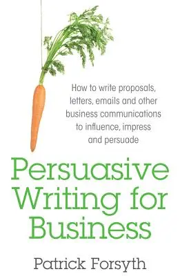 L'écriture persuasive pour les entreprises : Comment rédiger des propositions, des lettres, des courriels et d'autres communications d'affaires pour influencer, impressionner et persuader - Persuasive Writing for Business: How to Write Proposals, Letters, Emails and Other Business Communications to Influence, Impress and Persuade