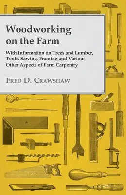 Le travail du bois à la ferme - Avec des informations sur les arbres et le bois de construction, les outils, le sciage, la charpente et divers autres aspects de la charpenterie agricole. - Woodworking on the Farm - With Information on Trees and Lumber, Tools, Sawing, Framing and Various Other Aspects of Farm Carpentry