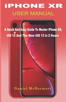 manuel de l'utilisateur de l'iphone xr : Un guide rapide et facile pour maîtriser l'iPhone XR, iOS 12 et le nouvel iOS 13 en 2 heures. - iPHONE XR USER MANUAL: A Quick And Easy Guide to Master iPhone XR, iOS 12 And The New iOS 13 In 2 Hours