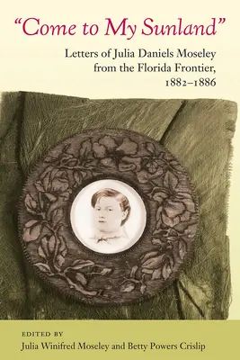 Venez dans mon pays : Lettres de Julia Daniels Moseley de la frontière de la Floride, 1882-1886 - Come to My Sunland: Letters of Julia Daniels Moseley from the Florida Frontier, 1882-1886