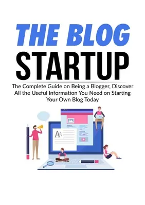 Le démarrage d'un blog : Le guide complet pour devenir blogueur, découvrez toutes les informations utiles pour créer votre propre blog dès aujourd'hui. - The Blog Startup: The Complete Guide on Being a Blogger, Discover All the Useful Information You Need on Starting Your Own Blog Today