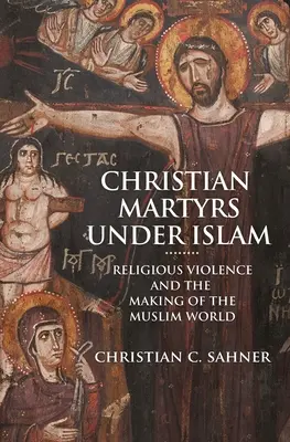 Les martyrs chrétiens sous l'Islam : La violence religieuse et la construction du monde musulman - Christian Martyrs Under Islam: Religious Violence and the Making of the Muslim World