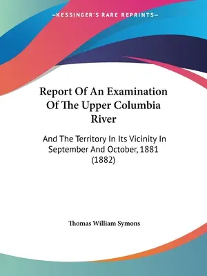 Rapport d'un examen du fleuve Columbia supérieur : et du territoire situé à proximité, en septembre et octobre 1881 (1882) - Report Of An Examination Of The Upper Columbia River: And The Territory In Its Vicinity In September And October, 1881 (1882)