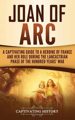 Jeanne d'Arc : un guide captivant sur une héroïne française et son rôle pendant la phase lancastrienne de la guerre de Cent Ans - Joan of Arc: A Captivating Guide to a Heroine of France and Her Role During the Lancastrian Phase of the Hundred Years' War