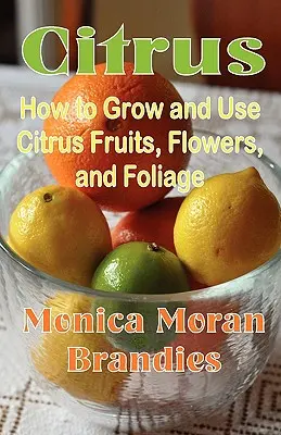 Agrumes : comment cultiver et utiliser les fruits, les fleurs et le feuillage des agrumes - Citrus: How to Grow and Use Citrus Fruits, Flowers, and Foliage