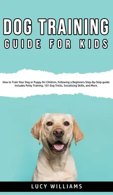 Guide de dressage des chiens pour enfants : comment dresser votre chien ou votre chiot pour les enfants, en suivant un guide étape par étape pour les débutants : Comprend l'apprentissage de la propreté, 101 gestes à faire - Dog Training Guide for Kids: How to Train Your Dog or Puppy for Children, Following a Beginners Step-By-Step guide: Includes Potty Training, 101 Do