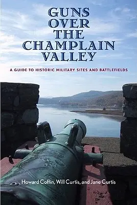 Les canons de la vallée de Champlain : Guide des sites militaires historiques et des champs de bataille - Guns Over the Champlain Valley: A Guide to Historic Military Sites and Battlefields