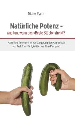 Puissance naturelle - que faire quand le meilleur morceau fait grève ? Des remèdes naturels pour augmenter la puissance masculine, de la force érectile à l'endurance. - Natrliche Potenz - was tun, wenn das Beste Stck streikt?: Natrliche Potenzmittel zur Steigerung der Manneskraft von Erektions-Fhigkeit bis zur Sta