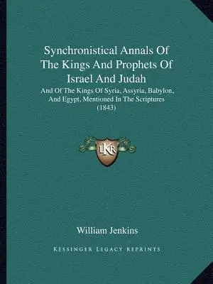 Annales synchronistiques des rois et prophètes d'Israël et de Juda : Les rois de Syrie, d'Assyrie, de Babylone et d'Égypte mentionnés dans les Écritures. - Synchronistical Annals Of The Kings And Prophets Of Israel And Judah: And Of The Kings Of Syria, Assyria, Babylon, And Egypt, Mentioned In The Scriptu