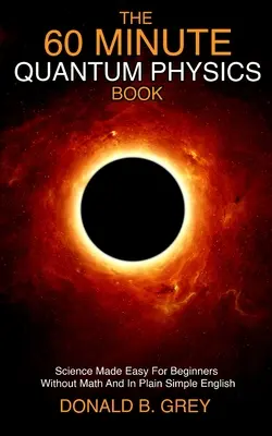 Le livre de physique quantique en 60 minutes : La science rendue facile pour les débutants sans mathématiques et dans un anglais simple et clair. - The 60 Minute Quantum Physics Book: Science Made Easy For Beginners Without Math And In Plain Simple English