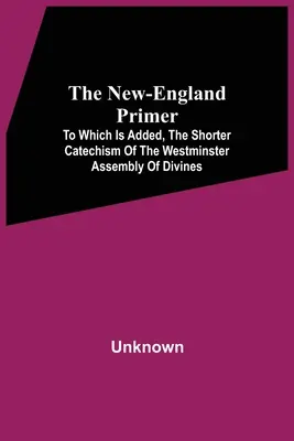The New-England Primer : To Which Is Added, The Shorter Catechism Of The Westminster Assembly Of Divines (L'abécédaire de la Nouvelle-Angleterre auquel s'ajoute le catéchisme abrégé de l'Assemblée de Westminster) - The New-England Primer: To Which Is Added, The Shorter Catechism Of The Westminster Assembly Of Divines