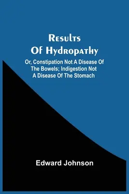 Résultats de l'hydropathie ; ou, la constipation n'est pas une maladie des intestins ; l'indigestion n'est pas une maladie de l'estomac - Results Of Hydropathy; Or, Constipation Not A Disease Of The Bowels; Indigestion Not A Disease Of The Stomach