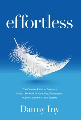 Sans effort : La formule contre-intuitive de croissance des affaires pour les entraîneurs, les consultants, les auteurs, les conférenciers et les experts - Effortless: The Counter-Intuitive Business Growth Formula for Coaches, Consultants, Authors, Speakers, and Experts