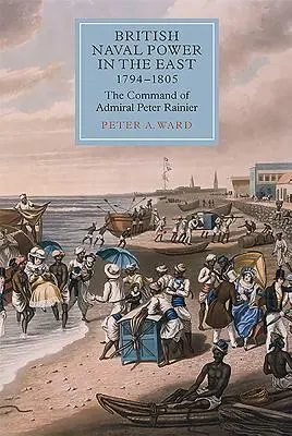 La puissance navale britannique en Orient, 1794-1805 : Le commandement de l'amiral Peter Rainier - British Naval Power in the East, 1794-1805: The Command of Admiral Peter Rainier