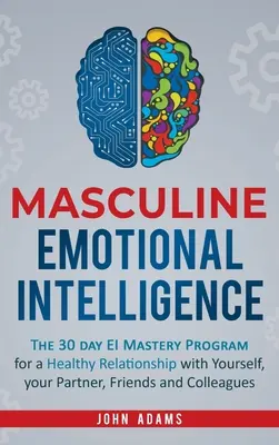 L'intelligence émotionnelle masculine : Le programme de maîtrise de l'IE en 30 jours pour une relation saine avec vous-même, votre partenaire, vos amis et vos collègues - Masculine Emotional Intelligence: The 30 Day EI Mastery Program for a Healthy Relationship with Yourself, Your Partner, Friends, and Colleagues