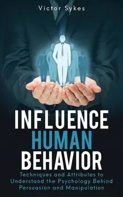 Influencer le comportement humain : Techniques et attributs pour comprendre la psychologie derrière la persuasion et la manipulation - Influence Human Behavior: Techniques and Attributes to Understand the Psychology Behind Persuasion and Manipulation