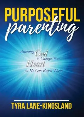 L'art d'être parent dans un but précis : Permettre à Dieu de changer votre cœur pour qu'il puisse atteindre le leur - Purposeful Parenting: Allowing God to Change Your Heart so He Can Reach Theirs