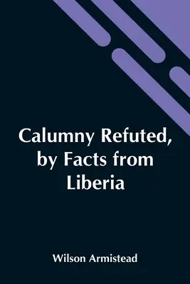 Calomnie réfutée par des faits du Libéria : Présenté au Boston Anti-Slavery Bazaar, U.S., par l'auteur de A Tribute For The Negro. - Calumny Refuted, By Facts From Liberia: Presented To The Boston Anti-Slavery Bazaar, U.S., By The Author Of A Tribute For The Negro.