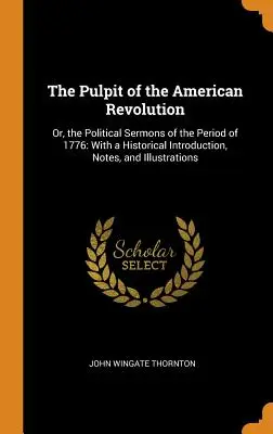 La chaire de la révolution américaine : Ou, les sermons politiques de la période de 1776 : Avec une introduction historique, des notes et des illustrations - The Pulpit of the American Revolution: Or, the Political Sermons of the Period of 1776: With a Historical Introduction, Notes, and Illustrations