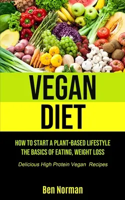 Régime végétalien : comment commencer un mode de vie basé sur les plantes, les bases de l'alimentation, la perte de poids, (délicieuses recettes végétaliennes à haute teneur en protéines) - Vegan Diet: How To Start A Plant-Based Lifestyle, The Basics of Eating, Weight Loss, (Delicious High Protein Vegan Recipes)