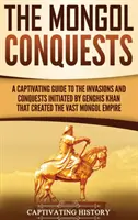 Les conquêtes mongoles : Un guide captivant des invasions et des conquêtes initiées par Gengis Khan qui ont créé le vaste empire mongol - The Mongol Conquests: A Captivating Guide to the Invasions and Conquests Initiated by Genghis Khan That Created the Vast Mongol Empire
