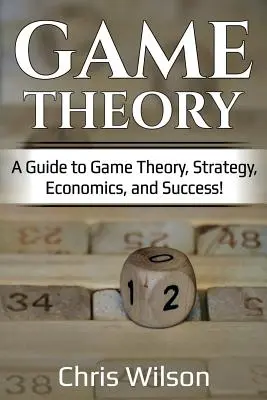 Théorie des jeux : Un guide de la théorie des jeux, de la stratégie, de l'économie et de la réussite ! - Game Theory: A Guide to Game Theory, Strategy, Economics, and Success!