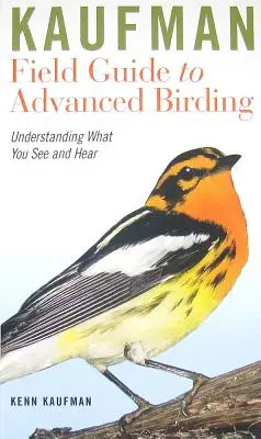 Kaufman Field Guide to Advanced Birding : Comprendre ce que vous voyez et entendez - Kaufman Field Guide to Advanced Birding: Understanding What You See and Hear