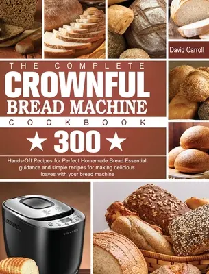 Le livre de cuisine complet de la machine à pain CROWNFUL : 300 Hands-Off Recipes for Perfect Homemade Bread Conseils essentiels et recettes simples pour préparer des pains délicieux. - The Complete CROWNFUL Bread Machine Cookbook: 300 Hands-Off Recipes for Perfect Homemade Bread Essential guidance and simple recipes for making delici