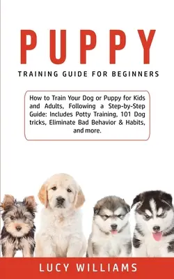 Guide de dressage des chiots pour les débutants : L'art d'éduquer son chien ou son chiot pour les enfants et les adultes, en suivant un guide étape par étape : Comprend l'apprentissage de la propreté, 101 D - Puppy Training Guide for Beginners: How to Train Your Dog or Puppy for Kids and Adults, Following a Step-by-Step Guide: Includes Potty Training, 101 D