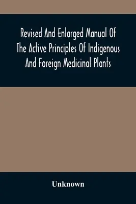 Manuel révisé et élargi des principes actifs des plantes médicinales indigènes et étrangères - Revised And Enlarged Manual Of The Active Principles Of Indigenous And Foreign Medicinal Plants