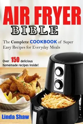La Bible de la Friteuse : Un livre de cuisine complet de recettes super faciles pour les repas de tous les jours - The Air Fryer Bible: Complete Cookbook of Super Easy Recipes for Everyday Meals