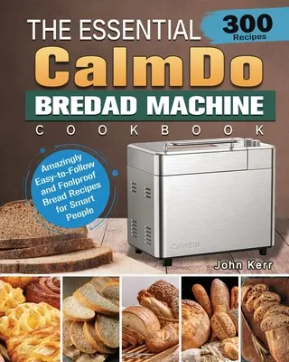 Le livre de cuisine essentiel de la machine à pain CalmDo : 300 recettes de pain étonnamment faciles à suivre et infaillibles pour les gens intelligents - The Essential CalmDo Bread Machine Cookbook: 300 Amazingly Easy-to-Follow and Foolproof Bread Recipes for Smart People