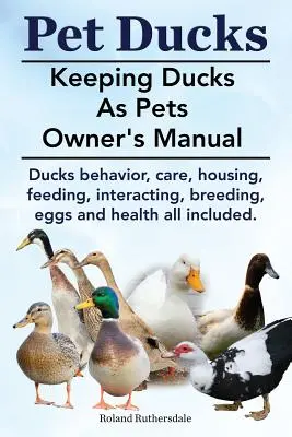 Canards de compagnie. Manuel du propriétaire sur l'élevage de canards comme animaux de compagnie. Comportement des canards, soins, logement, alimentation, interaction, reproduction, œufs et santé. - Pet Ducks. Keeping Ducks as Pets Owner's Manual. Ducks Behavior, Care, Housing, Feeding, Interacting, Breeding, Eggs and Health All Included.