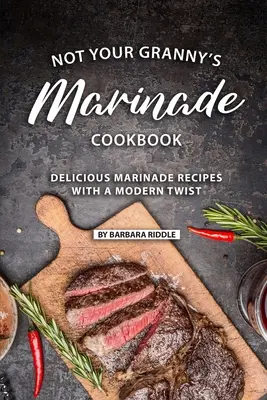 Le livre de marinades de votre grand-mère : De délicieuses recettes de marinades avec une touche de modernité - Not Your Granny's Marinade Cookbook: Delicious Marinade Recipes with a Modern Twist