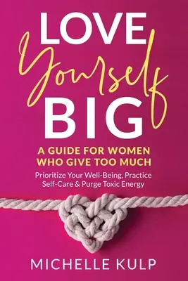 Love Yourself BIG : A Guide For Women Who Give Too Much (Prioritize Your Well-Being, Practice Self-Care & Purge Toxic Energy) - Love Yourself BIG: A Guide For Women Who Give Too Much (Prioritize Your Well-Being, Practice Self-Care & Purge Toxic Energy